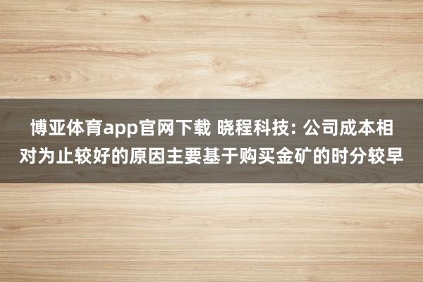 博亚体育app官网下载 晓程科技: 公司成本相对为止较好的原因主要基于购买金矿的时分较早