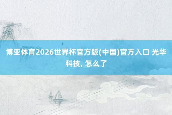 博亚体育2026世界杯官方版(中国)官方入口 光华科技， 怎么了