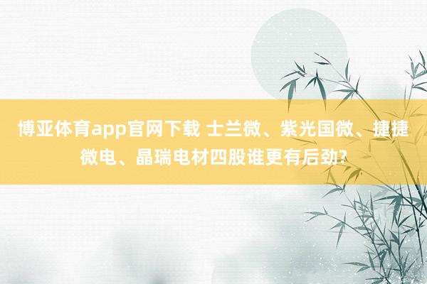 博亚体育app官网下载 士兰微、紫光国微、捷捷微电、晶瑞电材四股谁更有后劲?