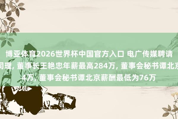 博亚体育2026世界杯中国官方入口 电广传媒聘请44岁雷宇为副总司理， 董事长王艳忠年薪最高284万， 董事会秘书谭北京薪酬最低为76万