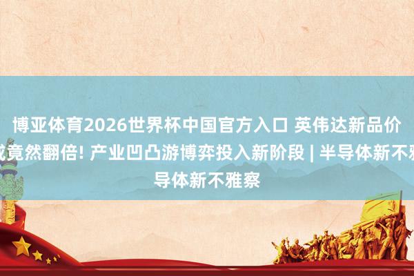 博亚体育2026世界杯中国官方入口 英伟达新品价钱或竟然翻倍! 产业凹凸游博弈投入新阶段 | 半导体新不雅察