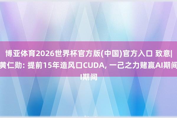 博亚体育2026世界杯官方版(中国)官方入口 致意|黄仁勋: 提前15年造风口CUDA， 一己之力赌赢AI期间