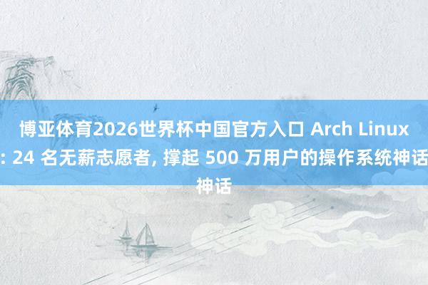 博亚体育2026世界杯中国官方入口 Arch Linux: 24 名无薪志愿者， 撑起 500 万用户的操作系统神话