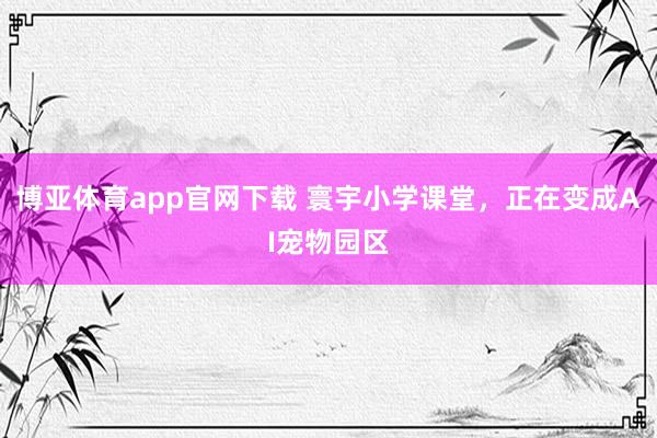 博亚体育app官网下载 寰宇小学课堂，正在变成AI宠物园区