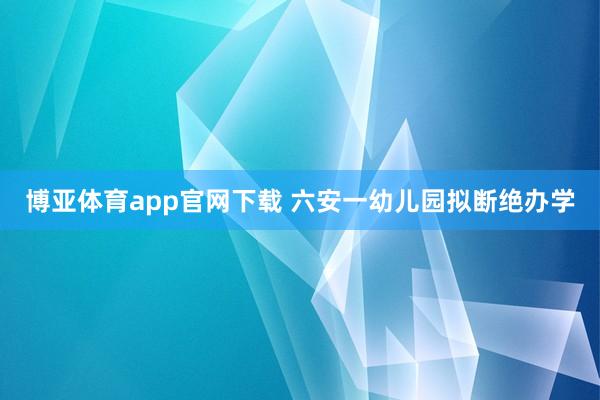 博亚体育app官网下载 六安一幼儿园拟断绝办学