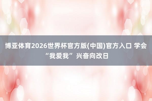 博亚体育2026世界杯官方版(中国)官方入口 学会“我爱我” 兴奋向改日
