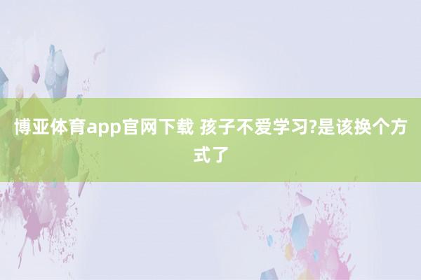 博亚体育app官网下载 孩子不爱学习?是该换个方式了