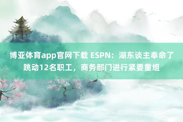 博亚体育app官网下载 ESPN：湖东谈主奉命了跳动12名职工，商务部门进行紧要重组