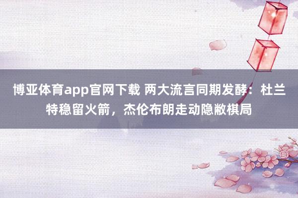 博亚体育app官网下载 两大流言同期发酵：杜兰特稳留火箭，杰伦布朗走动隐敝棋局