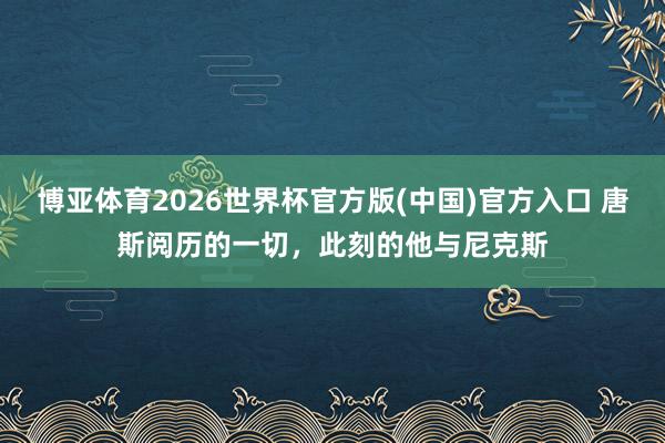 博亚体育2026世界杯官方版(中国)官方入口 唐斯阅历的一切，此刻的他与尼克斯