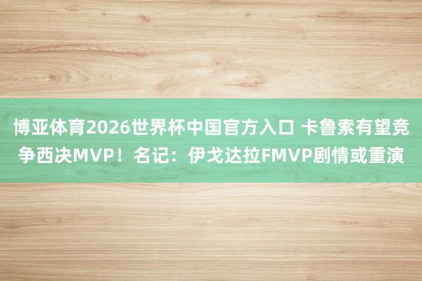 博亚体育2026世界杯中国官方入口 卡鲁索有望竞争西决MVP！名记：伊戈达拉FMVP剧情或重演