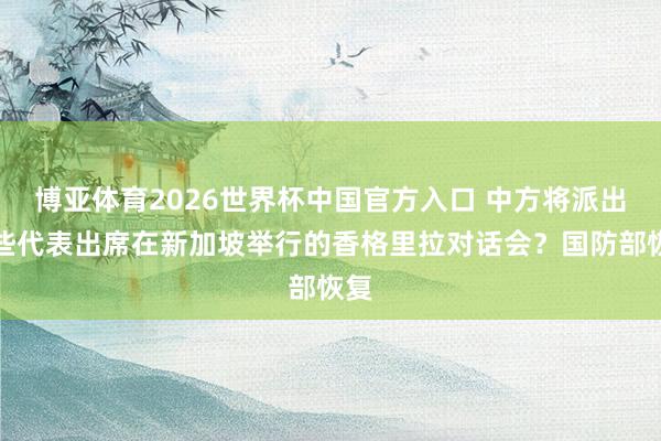 博亚体育2026世界杯中国官方入口 中方将派出哪些代表出席在新加坡举行的香格里拉对话会？国防部恢复