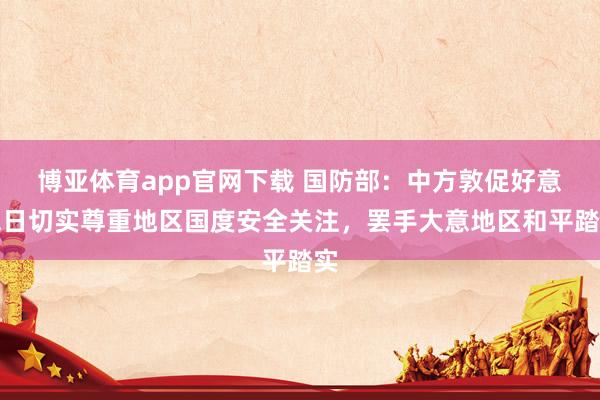 博亚体育app官网下载 国防部：中方敦促好意思日切实尊重地区国度安全关注，罢手大意地区和平踏实