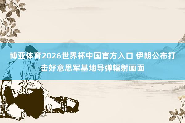 博亚体育2026世界杯中国官方入口 伊朗公布打击好意思军基地导弹辐射画面
