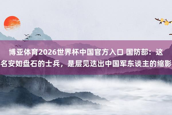 博亚体育2026世界杯中国官方入口 国防部：这名安如盘石的士兵，是层见迭出中国军东谈主的缩影