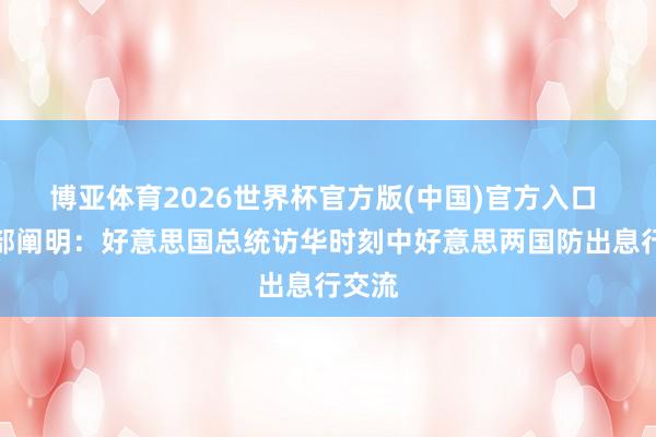 博亚体育2026世界杯官方版(中国)官方入口 国防部阐明：好意思国总统访华时刻中好意思两国防出息行交流