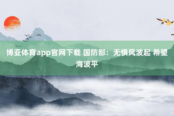 博亚体育app官网下载 国防部：无惧风波起 希望海波平