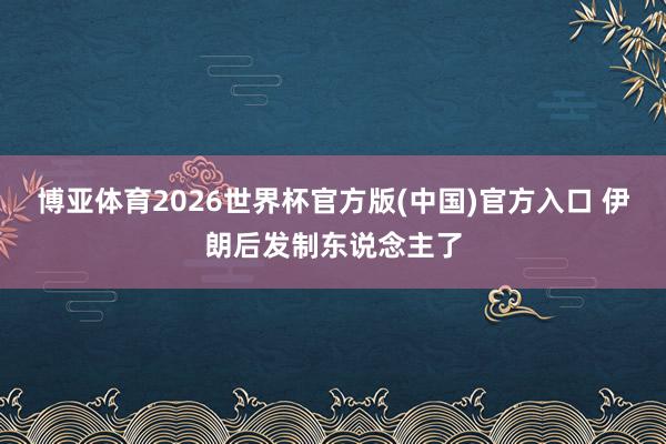 博亚体育2026世界杯官方版(中国)官方入口 伊朗后发制东说念主了