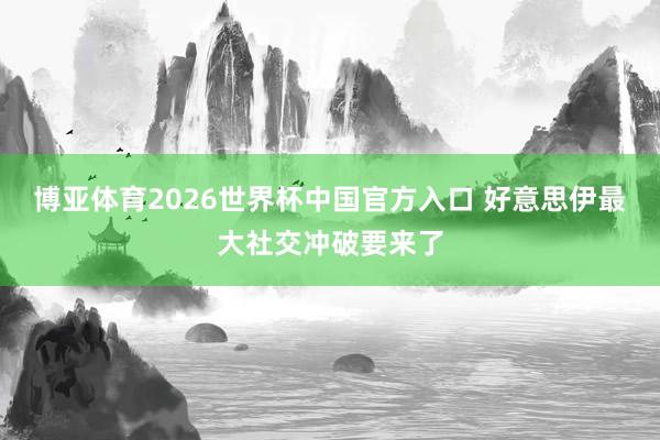 博亚体育2026世界杯中国官方入口 好意思伊最大社交冲破要来了