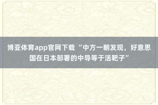 博亚体育app官网下载 “中方一朝发现，好意思国在日本部署的中导等于活靶子”