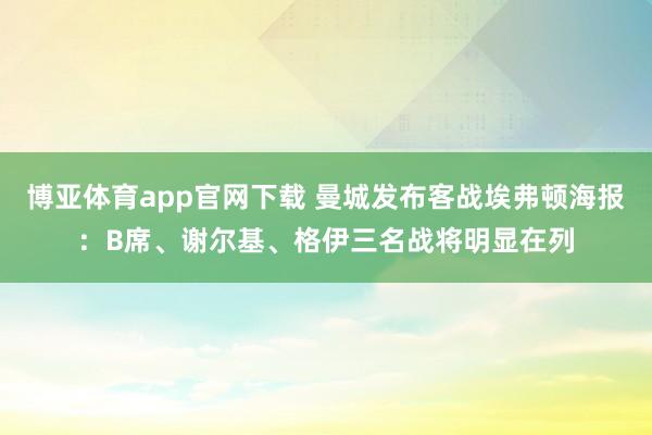 博亚体育app官网下载 曼城发布客战埃弗顿海报：B席、谢尔基、格伊三名战将明显在列