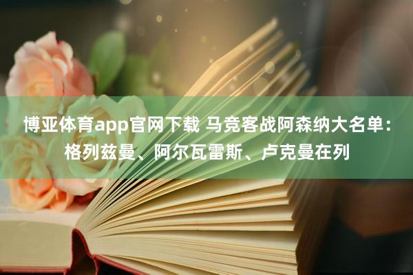 博亚体育app官网下载 马竞客战阿森纳大名单：格列兹曼、阿尔瓦雷斯、卢克曼在列