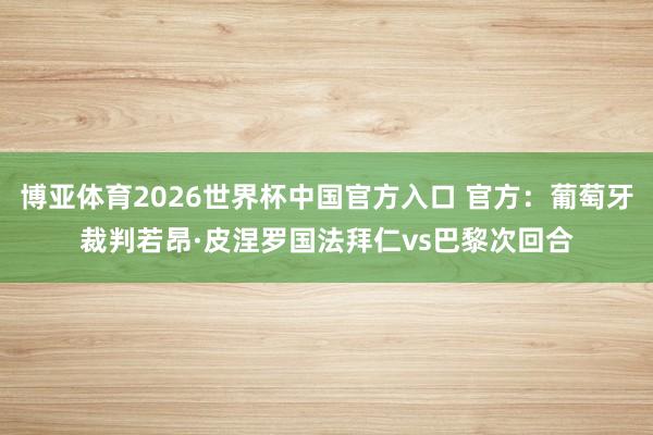 博亚体育2026世界杯中国官方入口 官方：葡萄牙裁判若昂·皮涅罗国法拜仁vs巴黎次回合