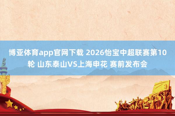 博亚体育app官网下载 2026怡宝中超联赛第10轮 山东泰山VS上海申花 赛前发布会