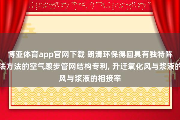 博亚体育app官网下载 朗清环保得回具有独特阵势和打法方法的空气踱步管网结构专利， 升迁氧化风与浆液的相接率