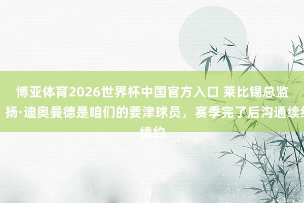 博亚体育2026世界杯中国官方入口 莱比锡总监：扬·迪奥曼德是咱们的要津球员，赛季完了后沟通续约