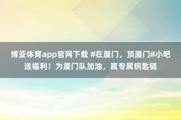 博亚体育app官网下载 #在厦门，顶厦门#小吧送福利！为厦门队加油，赢专属钥匙链