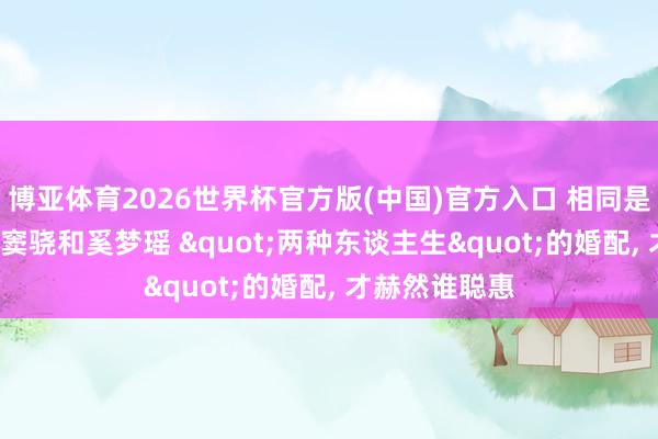博亚体育2026世界杯官方版(中国)官方入口 相同是进权门， 对比窦骁和奚梦瑶 "两种东谈主生"的婚配， 才赫然谁聪惠