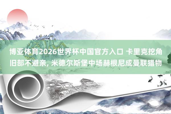 博亚体育2026世界杯中国官方入口 卡里克挖角旧部不避亲， 米德尔斯堡中场赫根尼成曼联猎物