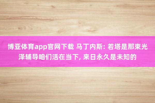 博亚体育app官网下载 马丁内斯: 若塔是那束光泽辅导咱们活在当下， 来日永久是未知的