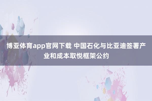 博亚体育app官网下载 中国石化与比亚迪签署产业和成本取悦框架公约