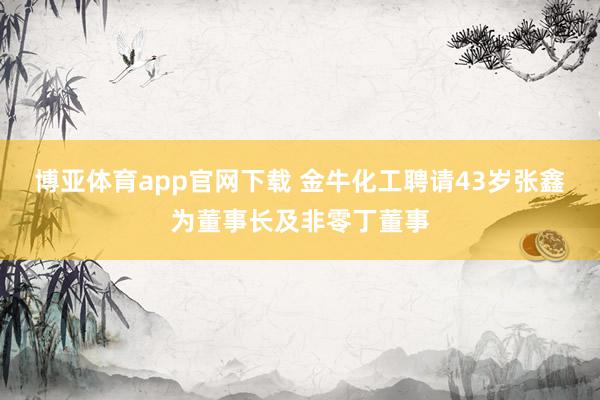 博亚体育app官网下载 金牛化工聘请43岁张鑫为董事长及非零丁董事