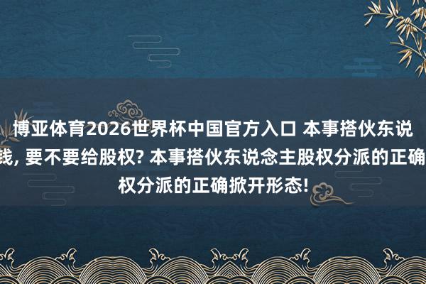 博亚体育2026世界杯中国官方入口 本事搭伙东说念主不出钱， 要不要给股权? 本事搭伙东说念主股权分派的正确掀开形态!