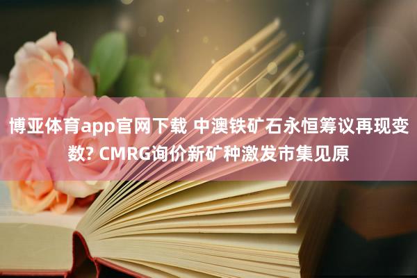 博亚体育app官网下载 中澳铁矿石永恒筹议再现变数? CMR