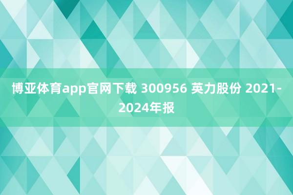 博亚体育app官网下载 300956 英力股份 2021-2