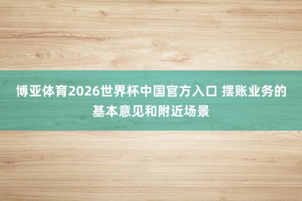 博亚体育2026世界杯中国官方入口 摆账业务的基本意见和附近