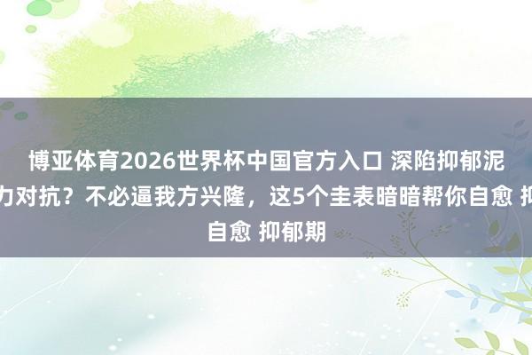 博亚体育2026世界杯中国官方入口 深陷抑郁泥潭无力对抗？不必逼我方兴隆，这5个圭表暗暗帮你自愈 抑郁期
