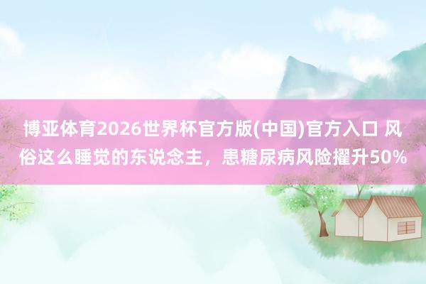 博亚体育2026世界杯官方版(中国)官方入口 风俗这么睡觉的东说念主，患糖尿病风险擢升50%