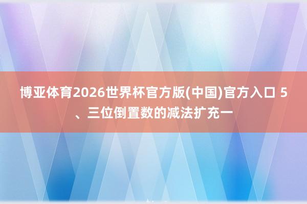博亚体育2026世界杯官方版(中国)官方入口 5、三位倒置数的减法扩充一