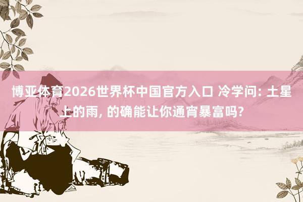 博亚体育2026世界杯中国官方入口 冷学问: 土星上的雨， 的确能让你通宵暴富吗?