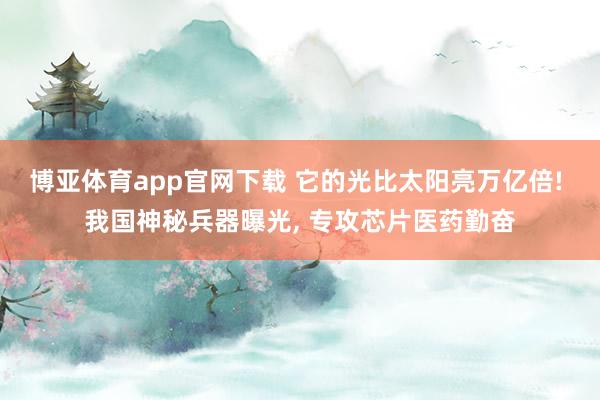博亚体育app官网下载 它的光比太阳亮万亿倍! 我国神秘兵器曝光， 专攻芯片医药勤奋