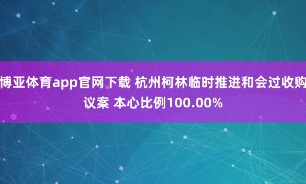 博亚体育app官网下载 杭州柯林临时推进和会过收购议案 本心比例100.00%