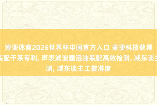 博亚体育2026世界杯中国官方入口 麦捷科技获得声表浸油装配干系专利， 声表滤波器浸油装配高效检测， 减东谈主工提准度