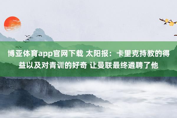 博亚体育app官网下载 太阳报：卡里克持教的得益以及对青训的好奇 让曼联最终遴聘了他