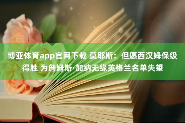 博亚体育app官网下载 莫耶斯：但愿西汉姆保级得胜 为詹姆斯·加纳无缘英格兰名单失望