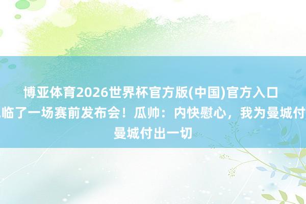 博亚体育2026世界杯官方版(中国)官方入口 在曼城临了一场赛前发布会！瓜帅：内快慰心，我为曼城付出一切